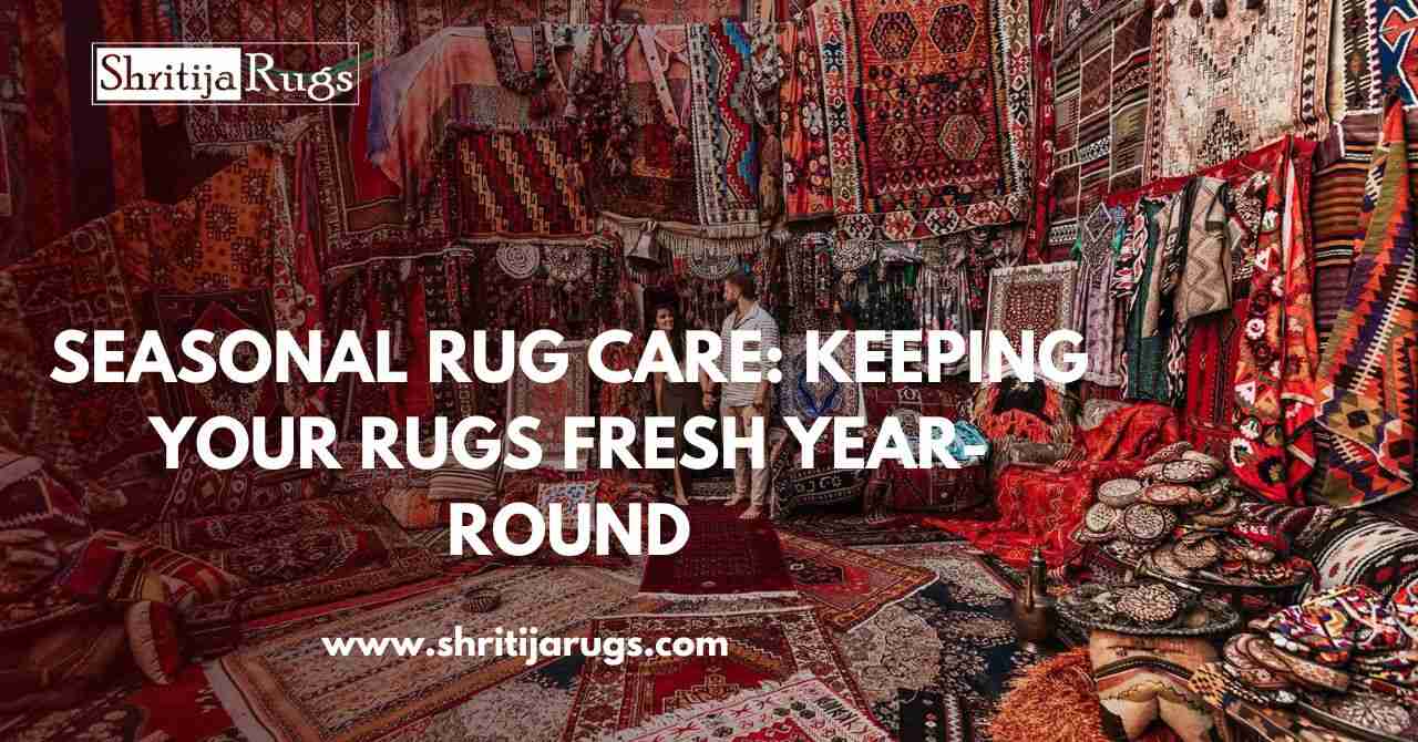 Seasonal Rug Care: Keeping Your Rugs Fresh Year-Round – Shritija Rugs